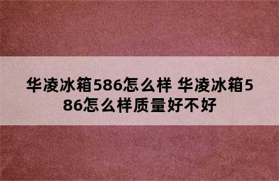 华凌冰箱586怎么样 华凌冰箱586怎么样质量好不好